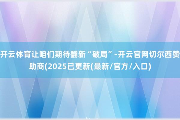 开云体育让咱们期待翻新“破局”-开云官网切尔西赞助商(2025已更新(最新/官方/入口)