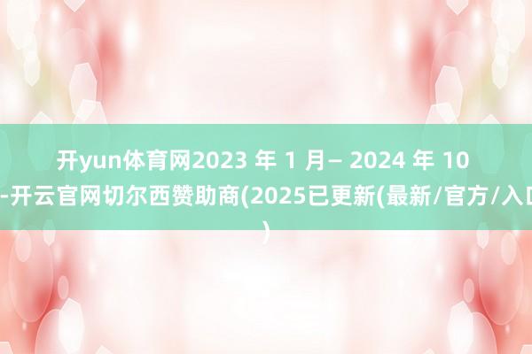 开yun体育网2023 年 1 月— 2024 年 10 月-开云官网切尔西赞助商(2025已更新(最新/官方/入口)