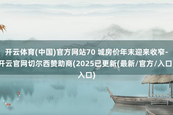 开云体育(中国)官方网站70 城房价年末迎来收窄-开云官网切尔西赞助商(2025已更新(最新/官方/入口)