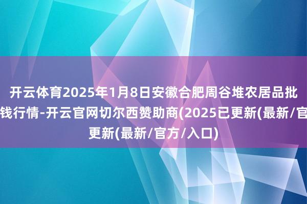 开云体育2025年1月8日安徽合肥周谷堆农居品批发市集价钱行情-开云官网切尔西赞助商(2025已更新(最新/官方/入口)