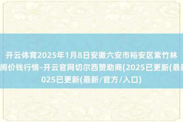 开云体育2025年1月8日安徽六安市裕安区紫竹林农居品批发阛阓价钱行情-开云官网切尔西赞助商(2025已更新(最新/官方/入口)