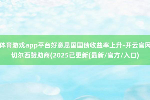 体育游戏app平台好意思国国债收益率上升-开云官网切尔西赞助商(2025已更新(最新/官方/入口)