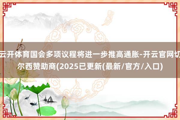 云开体育国会多项议程将进一步推高通胀-开云官网切尔西赞助商(2025已更新(最新/官方/入口)