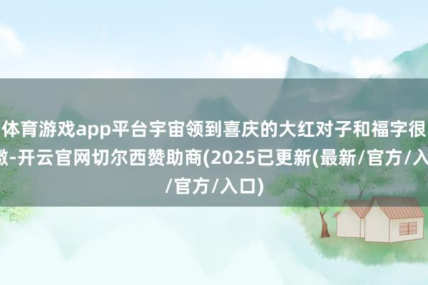 体育游戏app平台宇宙领到喜庆的大红对子和福字很抖擞-开云官网切尔西赞助商(2025已更新(最新/官方/入口)
