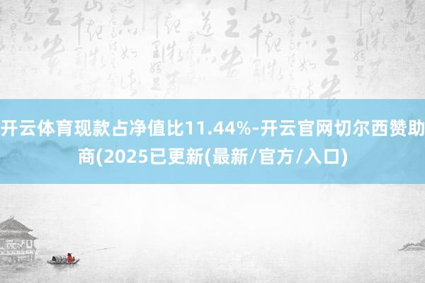 开云体育现款占净值比11.44%-开云官网切尔西赞助商(2025已更新(最新/官方/入口)