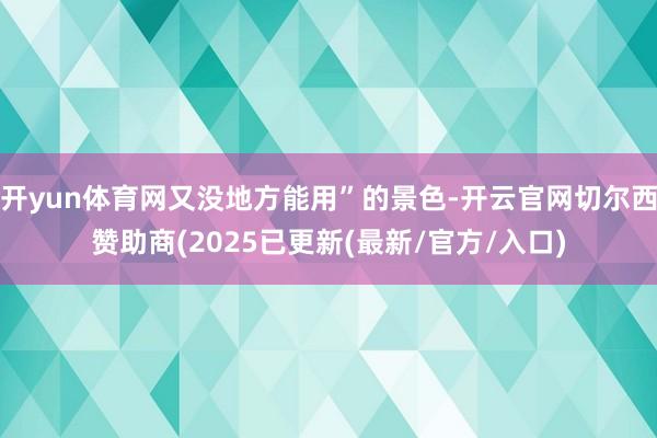 开yun体育网又没地方能用”的景色-开云官网切尔西赞助商(2025已更新(最新/官方/入口)