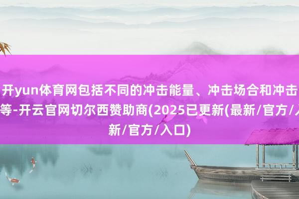 开yun体育网包括不同的冲击能量、冲击场合和冲击次数等-开云官网切尔西赞助商(2025已更新(最新/官方/入口)