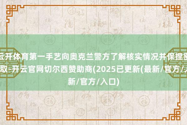 云开体育第一手艺向奥克兰警方了解核实情况并保捏密切换取-开云官网切尔西赞助商(2025已更新(最新/官方/入口)