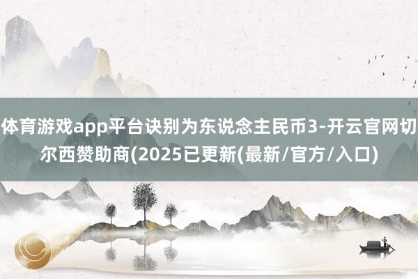 体育游戏app平台诀别为东说念主民币3-开云官网切尔西赞助商(2025已更新(最新/官方/入口)
