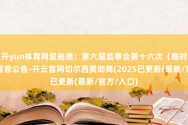 开yun体育网爱施德：第六届监事会第十六次（临时）会议有蓄意公告-开云官网切尔西赞助商(2025已更新(最新/官方/入口)