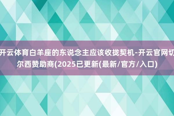 开云体育白羊座的东说念主应该收拢契机-开云官网切尔西赞助商(2025已更新(最新/官方/入口)