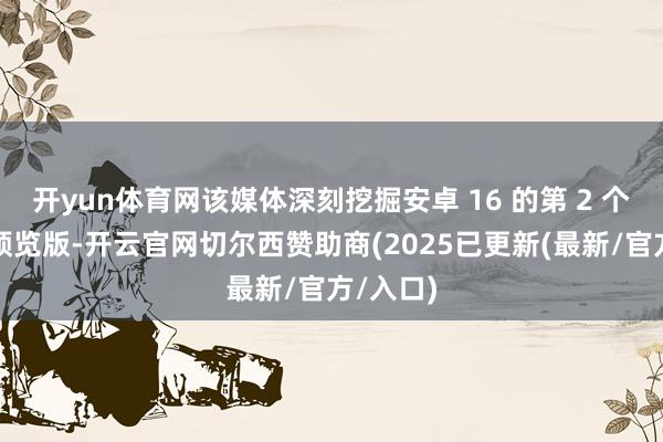 开yun体育网该媒体深刻挖掘安卓 16 的第 2 个开拓者预览版-开云官网切尔西赞助商(2025已更新(最新/官方/入口)