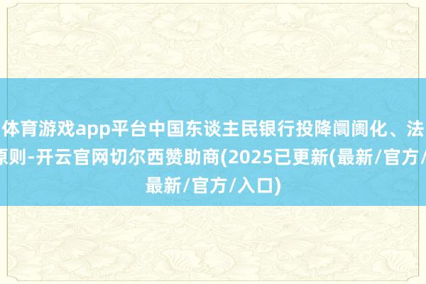 体育游戏app平台中国东谈主民银行投降阛阓化、法治化原则-开云官网切尔西赞助商(2025已更新(最新/官方/入口)