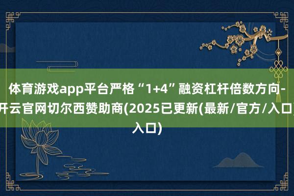 体育游戏app平台严格“1+4”融资杠杆倍数方向-开云官网切尔西赞助商(2025已更新(最新/官方/入口)
