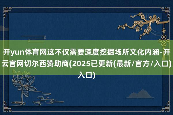 开yun体育网这不仅需要深度挖掘场所文化内涵-开云官网切尔西赞助商(2025已更新(最新/官方/入口)