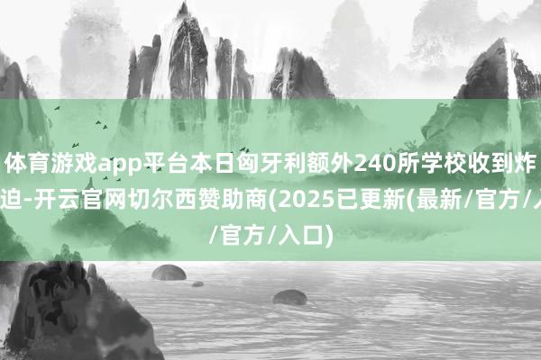体育游戏app平台本日匈牙利额外240所学校收到炸弹胁迫-开云官网切尔西赞助商(2025已更新(最新/官方/入口)