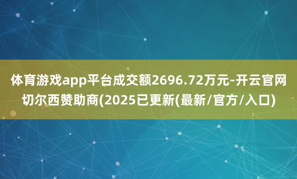 体育游戏app平台成交额2696.72万元-开云官网切尔西赞助商(2025已更新(最新/官方/入口)