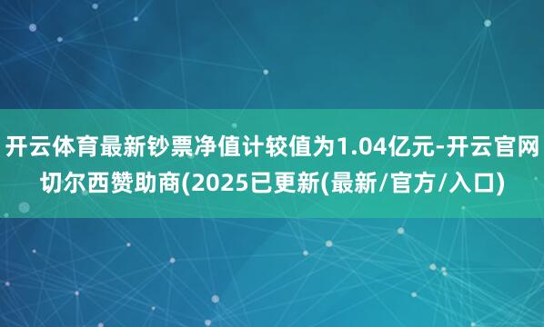 开云体育最新钞票净值计较值为1.04亿元-开云官网切尔西赞助商(2025已更新(最新/官方/入口)
