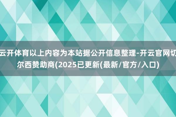 云开体育以上内容为本站据公开信息整理-开云官网切尔西赞助商(2025已更新(最新/官方/入口)