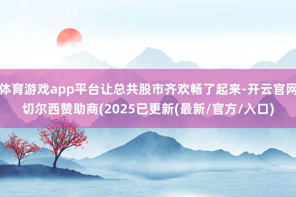 体育游戏app平台让总共股市齐欢畅了起来-开云官网切尔西赞助商(2025已更新(最新/官方/入口)