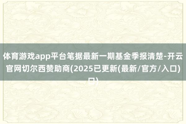 体育游戏app平台笔据最新一期基金季报清楚-开云官网切尔西赞助商(2025已更新(最新/官方/入口)