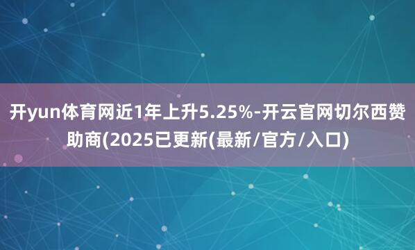 开yun体育网近1年上升5.25%-开云官网切尔西赞助商(2025已更新(最新/官方/入口)