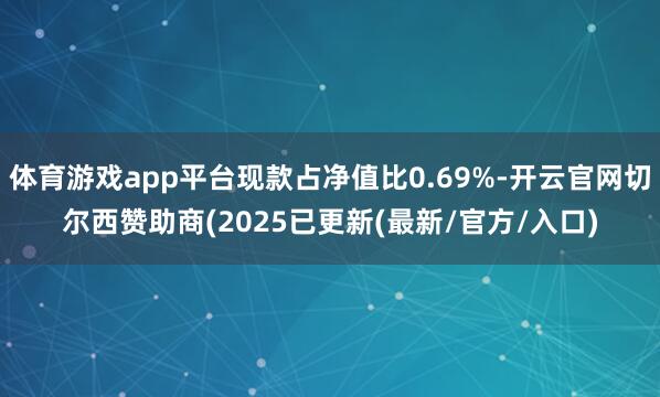 体育游戏app平台现款占净值比0.69%-开云官网切尔西赞助商(2025已更新(最新/官方/入口)