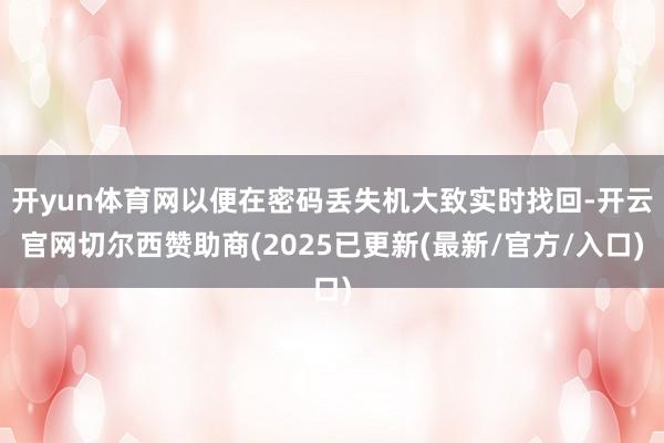 开yun体育网以便在密码丢失机大致实时找回-开云官网切尔西赞助商(2025已更新(最新/官方/入口)