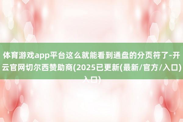 体育游戏app平台这么就能看到通盘的分页符了-开云官网切尔西赞助商(2025已更新(最新/官方/入口)