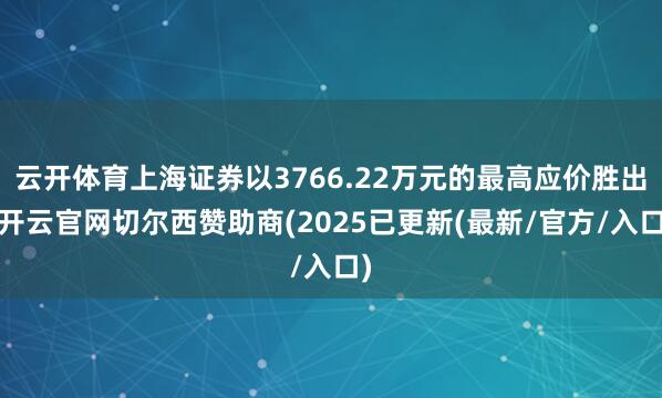 云开体育上海证券以3766.22万元的最高应价胜出-开云官网切尔西赞助商(2025已更新(最新/官方/入口)