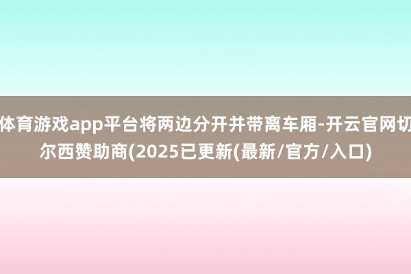体育游戏app平台将两边分开并带离车厢-开云官网切尔西赞助商(2025已更新(最新/官方/入口)