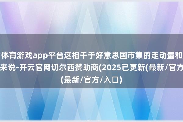 体育游戏app平台这相干于好意思国市集的走动量和破费量来说-开云官网切尔西赞助商(2025已更新(最新/官方/入口)