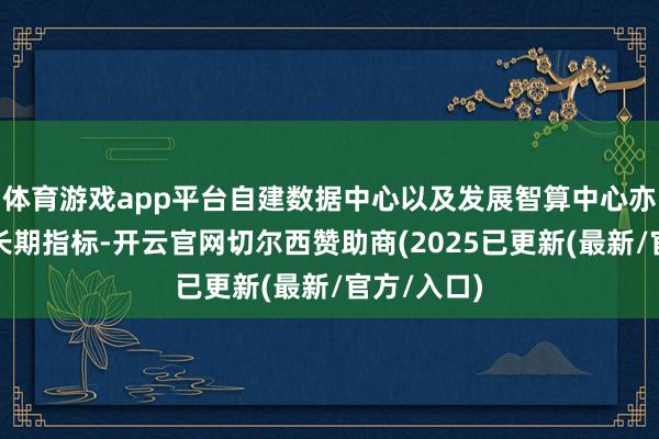 体育游戏app平台自建数据中心以及发展智算中心亦为集团的长期指标-开云官网切尔西赞助商(2025已更新(最新/官方/入口)