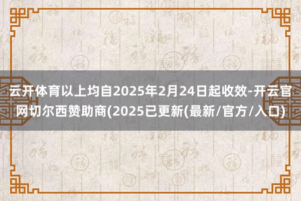 云开体育以上均自2025年2月24日起收效-开云官网切尔西赞助商(2025已更新(最新/官方/入口)
