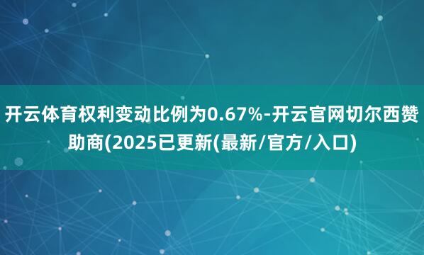 开云体育权利变动比例为0.67%-开云官网切尔西赞助商(2025已更新(最新/官方/入口)