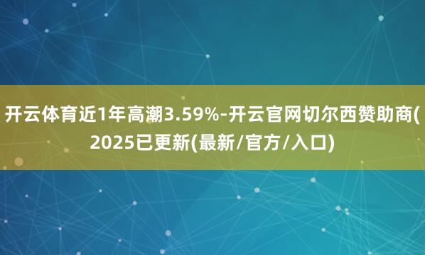 开云体育近1年高潮3.59%-开云官网切尔西赞助商(2025已更新(最新/官方/入口)