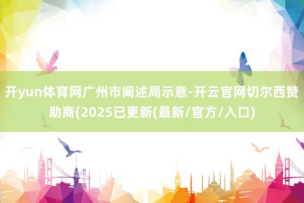 开yun体育网　　广州市阐述局示意-开云官网切尔西赞助商(2025已更新(最新/官方/入口)