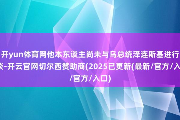 开yun体育网他本东谈主尚未与乌总统泽连斯基进行交谈-开云官网切尔西赞助商(2025已更新(最新/官方/入口)