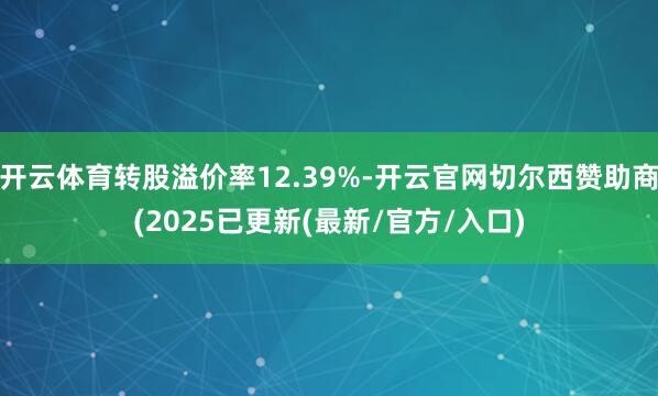开云体育转股溢价率12.39%-开云官网切尔西赞助商(2025已更新(最新/官方/入口)