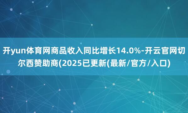 开yun体育网商品收入同比增长14.0%-开云官网切尔西赞助商(2025已更新(最新/官方/入口)