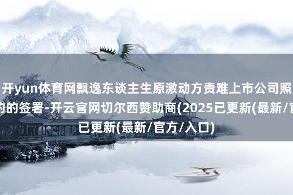 开yun体育网飘逸东谈主生原激动方责难上市公司照旧完成条约的签署-开云官网切尔西赞助商(2025已更新(最新/官方/入口)