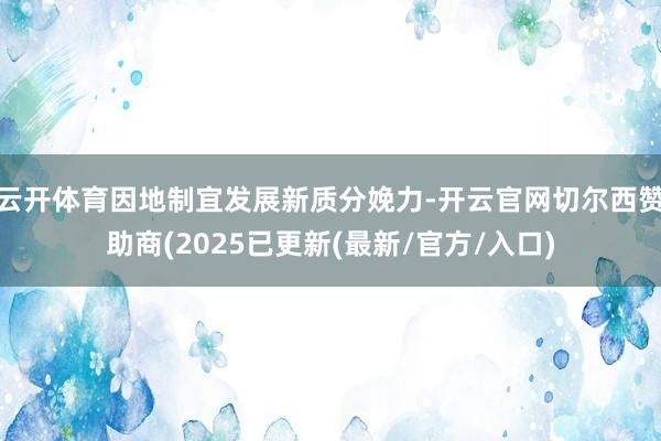 云开体育因地制宜发展新质分娩力-开云官网切尔西赞助商(2025已更新(最新/官方/入口)