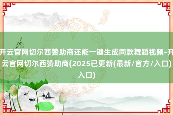 开云官网切尔西赞助商还能一键生成同款舞蹈视频-开云官网切尔西赞助商(2025已更新(最新/官方/入口)