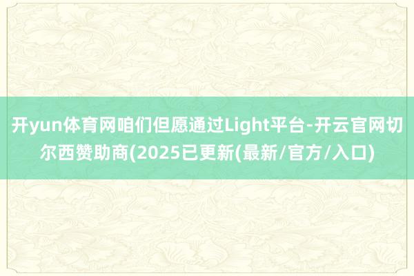 开yun体育网咱们但愿通过Light平台-开云官网切尔西赞助商(2025已更新(最新/官方/入口)