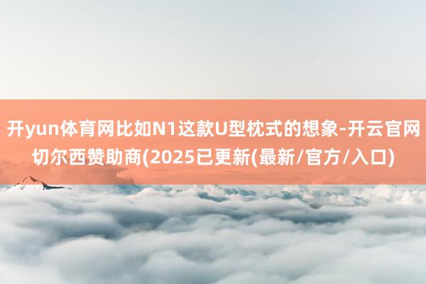 开yun体育网比如N1这款U型枕式的想象-开云官网切尔西赞助商(2025已更新(最新/官方/入口)