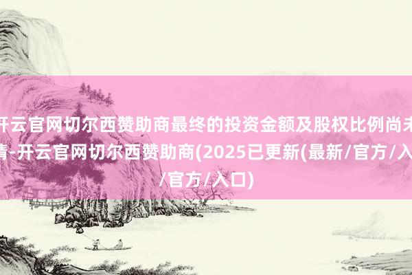 开云官网切尔西赞助商最终的投资金额及股权比例尚未详情-开云官网切尔西赞助商(2025已更新(最新/官方/入口)