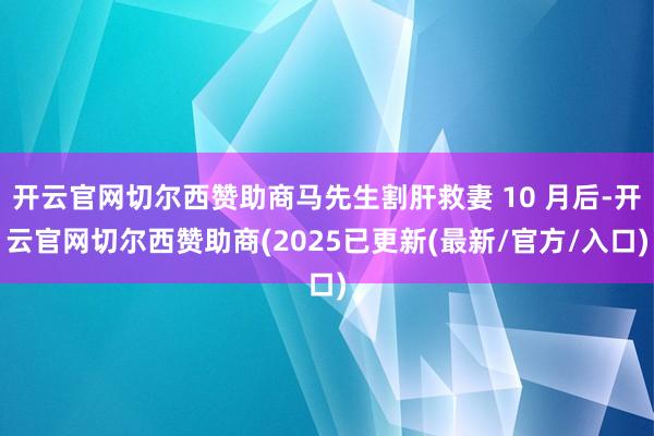 开云官网切尔西赞助商马先生割肝救妻 10 月后-开云官网切尔西赞助商(2025已更新(最新/官方/入口)