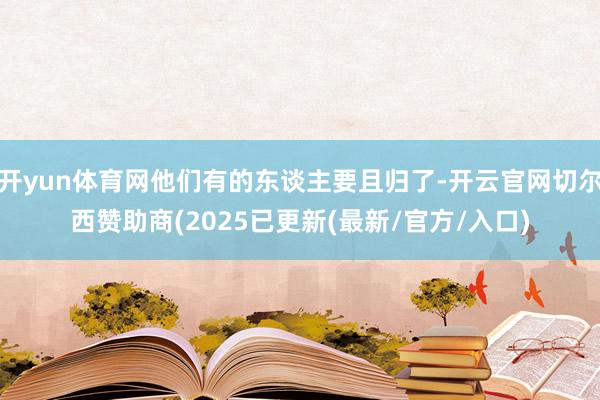 开yun体育网他们有的东谈主要且归了-开云官网切尔西赞助商(2025已更新(最新/官方/入口)
