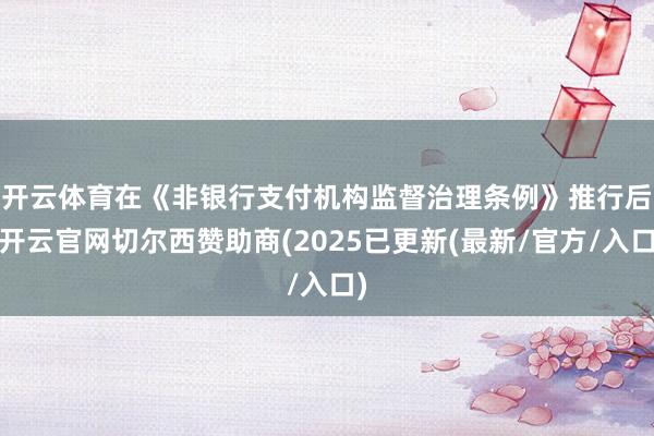 开云体育　　在《非银行支付机构监督治理条例》推行后-开云官网切尔西赞助商(2025已更新(最新/官方/入口)