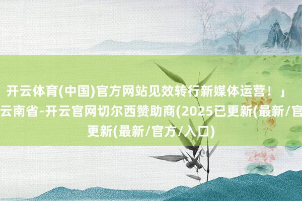 开云体育(中国)官方网站见效转行新媒体运营！」 发布于：云南省-开云官网切尔西赞助商(2025已更新(最新/官方/入口)